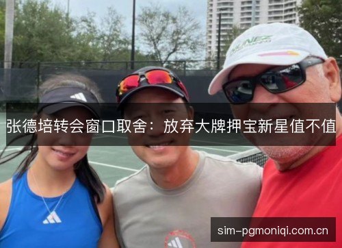 张德培转会窗口取舍:放弃大牌押宝新星值不值 张德培转会窗口取舍:放弃大牌押宝新星值不值